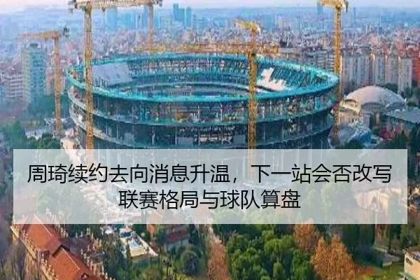 周琦续约去向消息升温，下一站会否改写联赛格局与球队算盘 | bet365 online