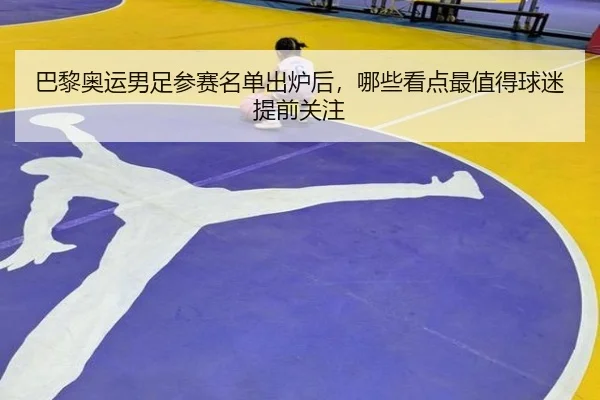 巴黎奥运男足参赛名单出炉后，哪些看点最值得球迷提前关注 | bet365 online