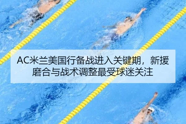 AC米兰美国行备战进入关键期，新援磨合与战术调整最受球迷关注 | bet365 online